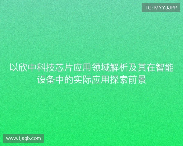 以欣中科技芯片应用领域解析及其在智能设备中的实际应用探索前景
