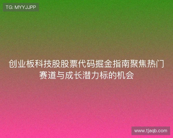 创业板科技股股票代码掘金指南聚焦热门赛道与成长潜力标的机会 创业板科技股股票代码掘金指南聚焦热门赛道与成长潜力标的机会